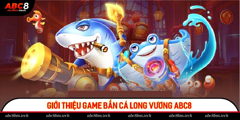 Đôi nét giới thiệu về game bắn cá Long Vương tại ABC8